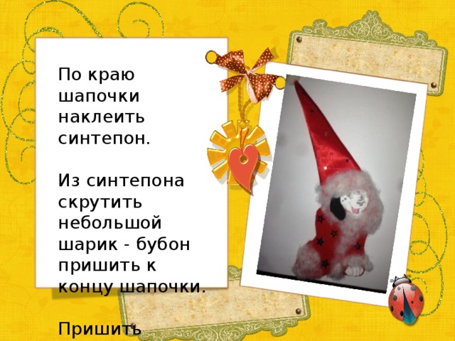 По краю шапочки наклеить синтепон. Из синтепона скрутить небольшой шарик - бубон пришить к концу шапочки. Пришить петельку. 