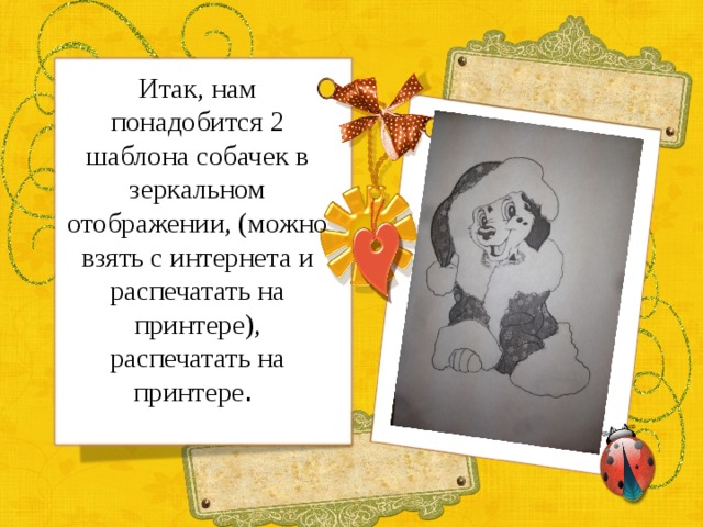 Итак, нам понадобится 2 шаблона собачек в зеркальном отображении, (можно взять с интернета и распечатать на принтере), распечатать на принтере .   
