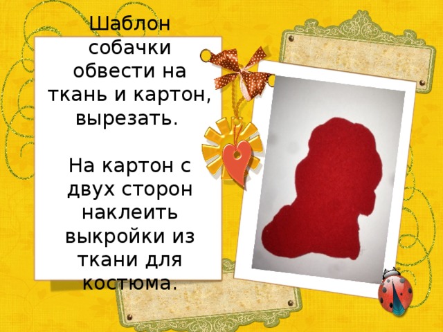 Шаблон собачки обвести на ткань и картон, вырезать. На картон с двух сторон наклеить выкройки из ткани для костюма. 