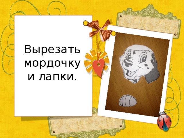 Вырезать мордочку и лапки.   