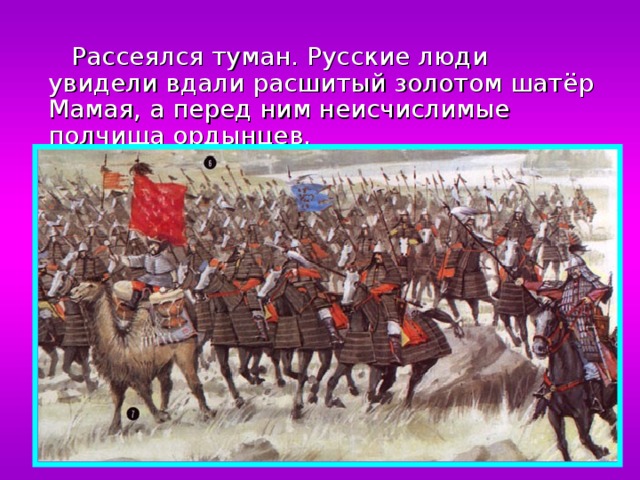  Рассеялся туман. Русские люди увидели вдали расшитый золотом шатёр Мамая, а перед ним неисчислимые полчища ордынцев. 