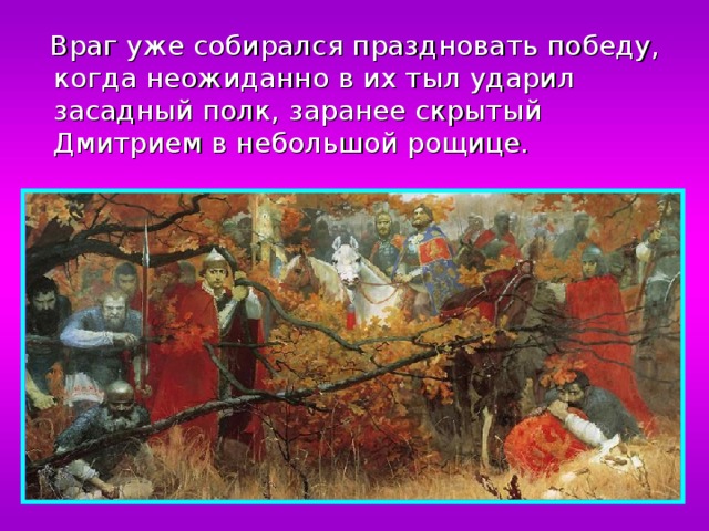  Враг уже собирался праздновать победу, когда неожиданно в их тыл ударил засадный полк, заранее скрытый Дмитрием в небольшой рощице. 