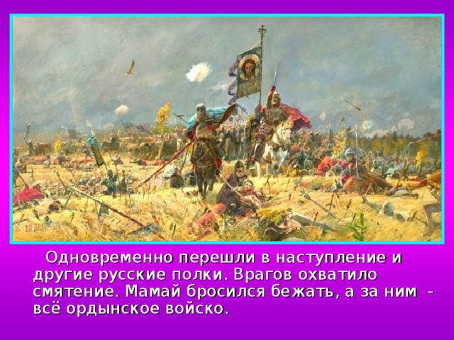  Одновременно перешли в наступление и другие русские полки. Врагов охватило смятение. Мамай бросился бежать, а за ним - всё ордынское войско. 