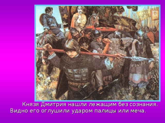  Князя Дмитрия нашли лежащим без сознания. Видно его оглушили ударом палицы или меча. 