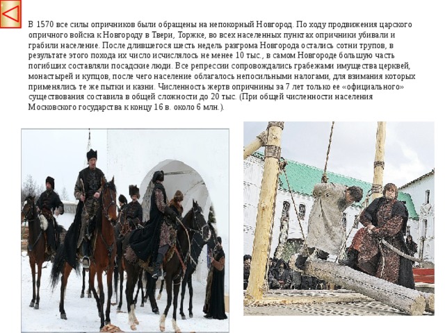 В 1570 все силы опричников были обращены на непокорный Новгород. По ходу продвижения царского опричного войска к Новгороду в Твери, Торжке, во всех населенных пунктах опричники убивали и грабили население. После длившегося шесть недель разгрома Новгорода остались сотни трупов, в результате этого похода их число исчислялось не менее 10 тыс., в самом Новгороде большую часть погибших составляли посадские люди. Все репрессии сопровождались грабежами имущества церквей, монастырей и купцов, после чего население облагалось непосильными налогами, для взимания которых применялись те же пытки и казни. Численность жертв опричнины за 7 лет только ее «официального» существования составила в общей сложности до 20 тыс. (При общей численности населения Московского государства к концу 16 в. около 6 млн.).  