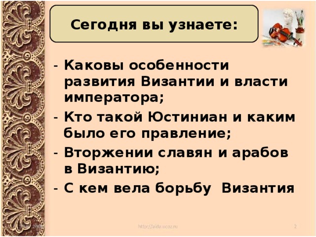 Сегодня вы узнаете: Каковы особенности развития Византии и власти императора; Кто такой Юстиниан и каким было его правление; Вторжении славян и арабов в Византию; С кем вела борьбу Византия  