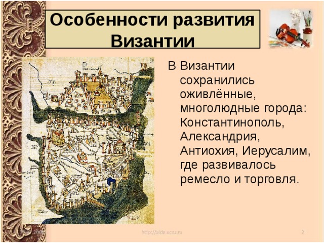 Особенности развития Византии В Византии сохранились оживлённые, многолюдные города: Константинополь, Александрия, Антиохия, Иерусалим, где развивалось ремесло и торговля. 