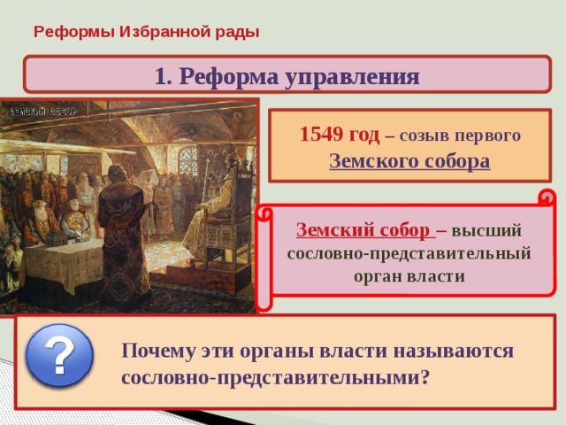 Реформы Избранной рады 1. Реформа управления 1549 год – созыв первого Земского собора Земский собор – высший сословно-представительный орган власти Почему эти органы власти называются сословно-представительными? Собирались нерегулярно и занимались решением Вспомните, какие сословно-представительные органы существовали в Англии и Франции? внешней политики и финансов 