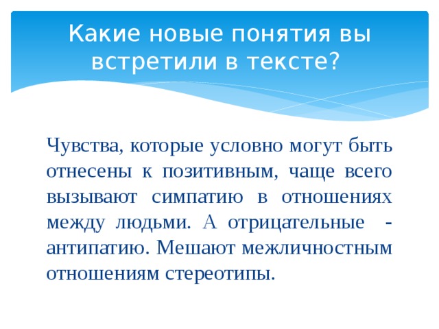 Какие новые понятия вы встретили в тексте? Чувства, которые условно могут быть отнесены к позитивным, чаще всего вызывают симпатию в отношениях между людьми. А отрицательные - антипатию. Мешают межличностным отношениям стереотипы. 