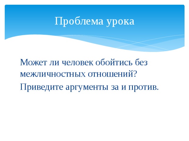 Проблема урока Может ли человек обойтись без межличностных отношений? Приведите аргументы за и против. 