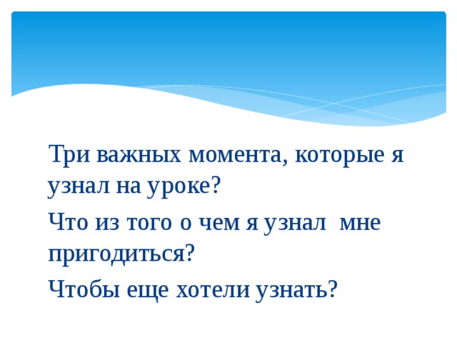 Три важных момента, которые я узнал на уроке? Что из того о чем я узнал мне пригодиться? Чтобы еще хотели узнать? 