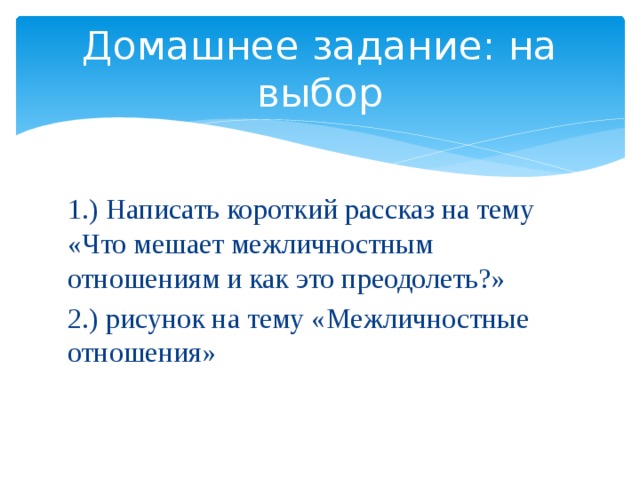 Домашнее задание: на выбор 1.) Написать короткий рассказ на тему «Что мешает межличностным отношениям и как это преодолеть?» 2.) рисунок на тему «Межличностные отношения» 