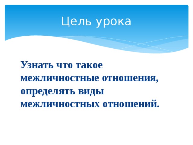 Цель урока Узнать что такое межличностные отношения, определять виды межличностных отношений. 