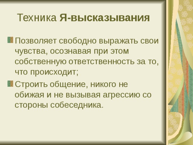 Техника Я-высказывания Позволяет свободно выражать свои чувства, осознавая при этом собственную ответственность за то, что происходит; Строить общение, никого не обижая и не вызывая агрессию со стороны собеседника. 