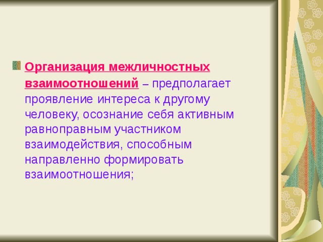 Организация межличностных взаимоотношений  – предполагает проявление интереса к другому человеку, осознание себя активным равноправным участником взаимодействия, способным направленно формировать взаимоотношения; 