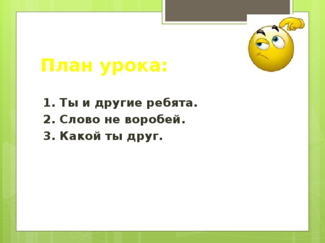 План урока: 1. Ты и другие ребята. 2. Слово не воробей. 3. Какой ты друг. 