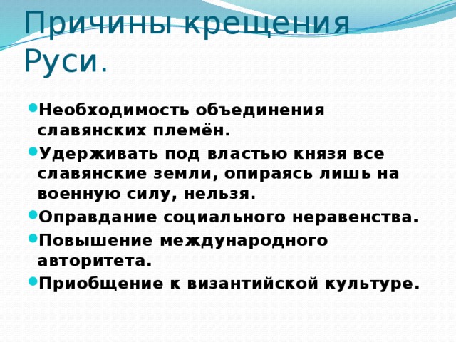Причины крещения Руси. Необходимость объединения славянских племён. Удерживать под властью князя все славянские земли, опираясь лишь на военную силу, нельзя. Оправдание социального неравенства. Повышение международного авторитета. Приобщение к византийской культуре.  