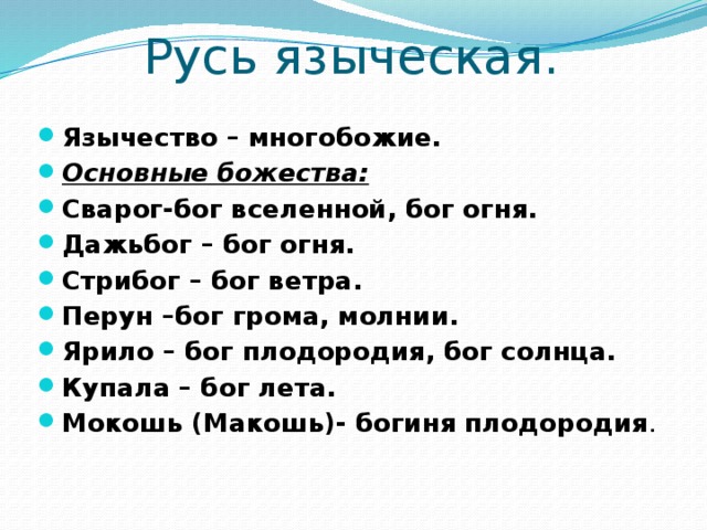 Русь языческая.  Язычество – многобожие. Основные божества: Сварог-бог вселенной, бог огня. Дажьбог – бог огня. Стрибог – бог ветра. Перун –бог грома, молнии. Ярило – бог плодородия, бог солнца. Купала – бог лета. Мокошь (Макошь)- богиня плодородия . 2 