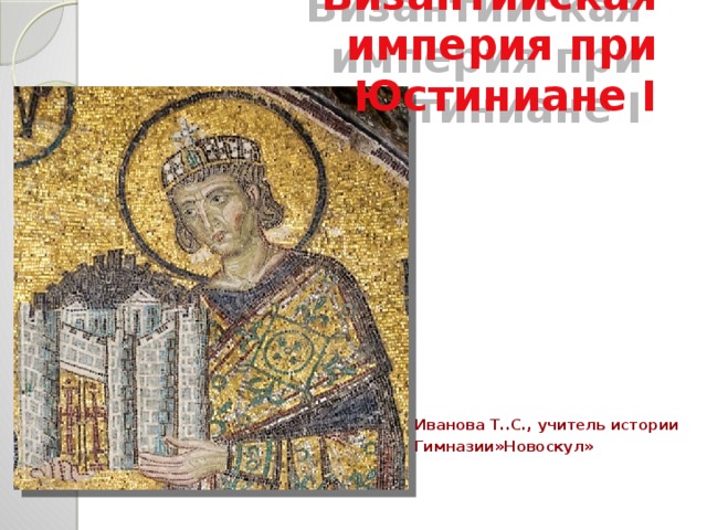 Византийская империя при Юстиниане I Иванова Т..С., учитель истории Гимназии»Новоскул» 