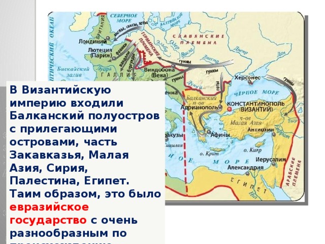 В Византийскую империю входили Балканский полуостров с прилегающими островами, часть Закавказья, Малая Азия, Сирия, Палестина, Египет. Таим образом, это было евразийское государство с очень разнообразным по происхождению, облику и обычаям населением. 