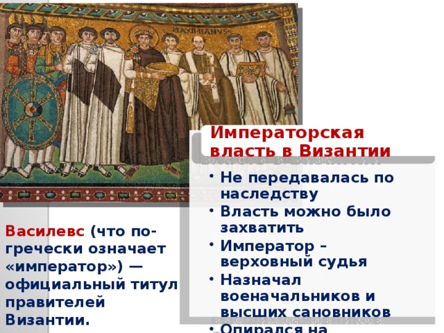 Императорская власть в Византии Не передавалась по наследству Власть можно было захватить Император – верховный судья Назначал военачальников и высших сановников Опирался на христианскую церковь Не передавалась по наследству Власть можно было захватить Император – верховный судья Назначал военачальников и высших сановников Опирался на христианскую церковь Василeвс  (что по-гречески означает «император») — официальный титул правителей Византии. 