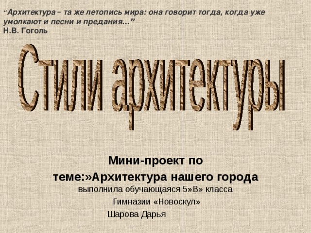 “ Архитектура – та же летопись мира: она говорит тогда, когда уже умолкают и песни и предания …” Н.В. Гоголь  Мини-проект по теме:»Архитектура нашего города  выполнила обучающаяся 5»В» класса  Гимназии «Новоскул» Шарова Дарья 