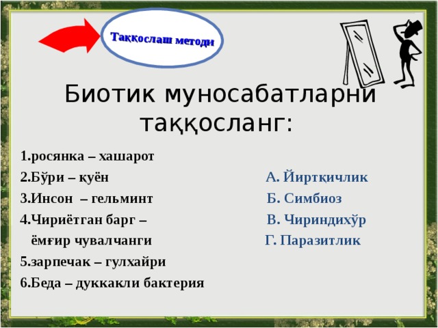Таққослаш методи Биотик муносабатларни таққосланг : 1. росянка – хашарот  2. Бўри – қуён     А. Йиртқичлик 3. Инсон – гельминт      Б. Симбиоз 4. Чириётган барг –  В. Чириндихўр  ёмғир чувалчанги   Г. Паразит лик 5. зарпечак – гулхайри 6.Бе да – дуккакли бактерия  