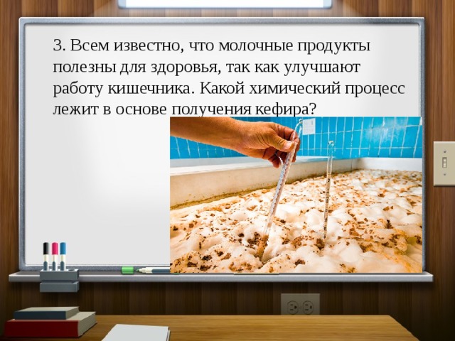 3. Всем известно, что молочные продукты полезны для здоровья, так как улучшают работу кишечника. Какой химический процесс лежит в основе получения кефира? 
