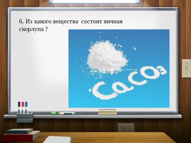 6. Из какого вещества состоит яичная скорлупа ? 