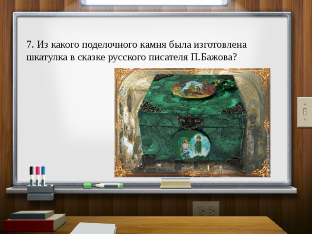 7. Из какого поделочного камня была изготовлена шкатулка в сказке русского писателя П.Бажова? 