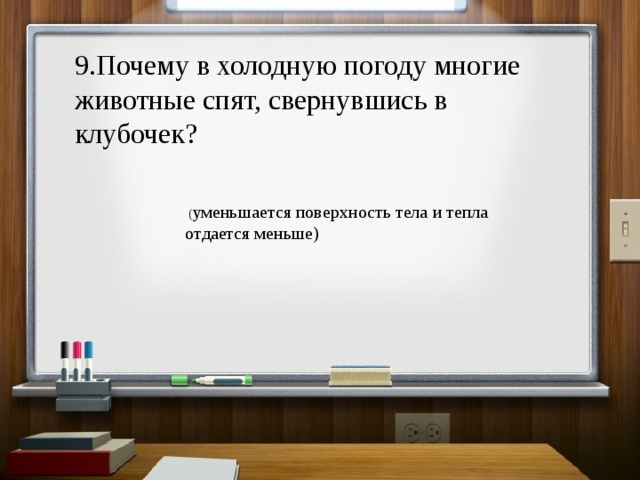 9.Почему в холодную погоду многие животные спят, свернувшись в клубочек?  ( уменьшается поверхность тела и тепла отдается меньше) 