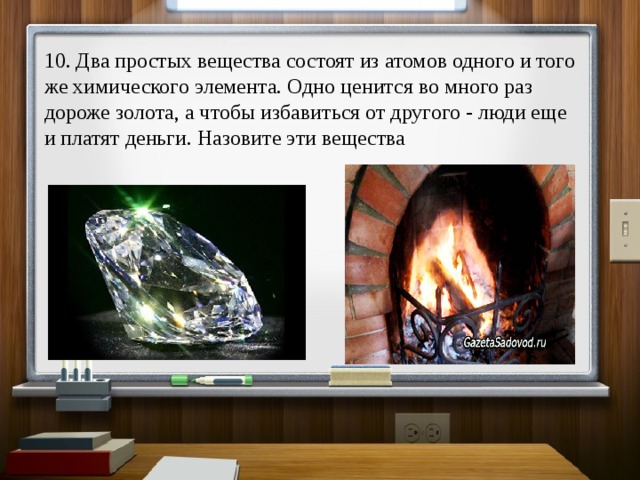 10. Два простых вещества состоят из атомов одного и того же химического элемента. Одно ценится во много раз дороже золота, а чтобы избавиться от другого - люди еще и платят деньги. Назовите эти вещества 
