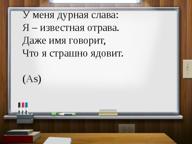 У меня дурная слава:  Я – известная отрава.  Даже имя говорит,  Что я страшно ядовит. (As) 