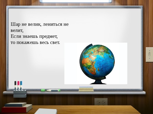 Шар не велик, лениться не велит,  Если знаешь предмет,  то покажешь весь свет. 