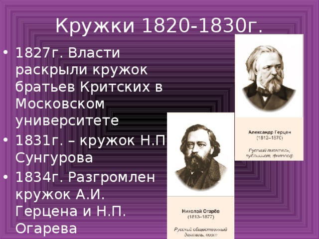Кружки 1820-1830г. 1827г. Власти раскрыли кружок братьев Критских в Московском университете 1831г. – кружок Н.П. Сунгурова 1834г. Разгромлен кружок А.И. Герцена и Н.П. Огарева 