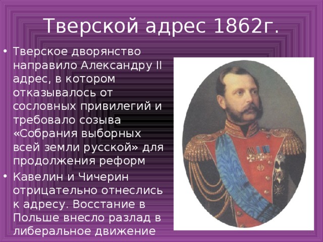 Тверской адрес 1862г. Тверское дворянство направило Александру II адрес, в котором отказывалось от сословных привилегий и требовало созыва «Собрания выборных всей земли русской» для продолжения реформ Кавелин и Чичерин отрицательно отнеслись к адресу. Восстание в Польше внесло разлад в либеральное движение 