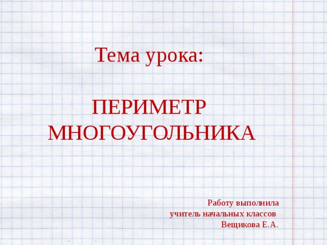 Тема урока: ПЕРИМЕТР МНОГОУГОЛЬНИКА Работу выполнила учитель начальных классов Вещикова Е.А. 
