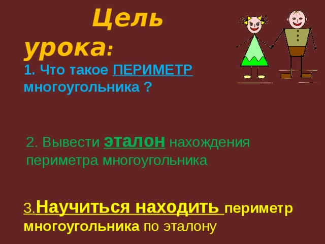  Цель урока : 1. Что такое ПЕРИМЕТР многоугольника ? 2. Вывести  эталон  нахождения периметра многоугольника 3. Научиться находить периметр  многоугольника по эталону 