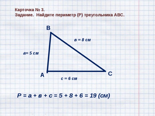 Карточка № 3. Задание. Найдите периметр (Р) треугольника АВС. В в = 8 см а= 5 см С А с = 6 см Р = а + в + с = 5 + 8 + 6 = 19 (см) 