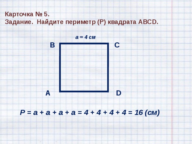 а = 4 см Карточка № 5 . Задание. Найдите периметр (Р) квадрата АВС D . В С А D Р = а + а + а + а = 4 + 4 + 4 + 4 = 16 (см) 