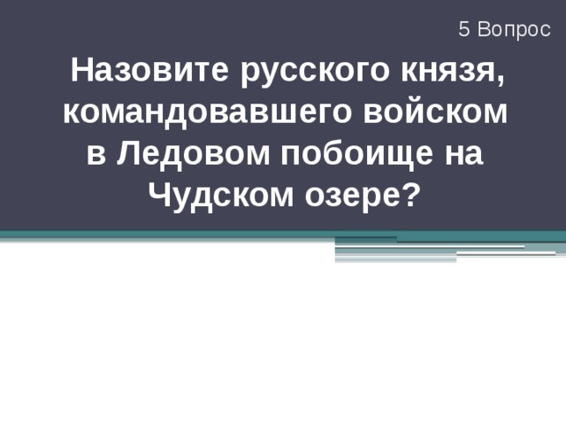 5 Вопрос   Назовите русского князя, командовавшего войском в Ледовом побоище на Чудском озере? 