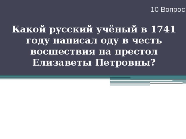 10 Вопрос Какой русский учёный в 1741 году написал оду в честь восшествия на престол Елизаветы Петровны? 