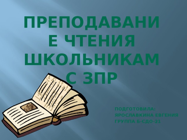 Преподавание чтения школьникам с ЗПР Подготовила: Ярославкина Евгения Группа Б-СДО-21 