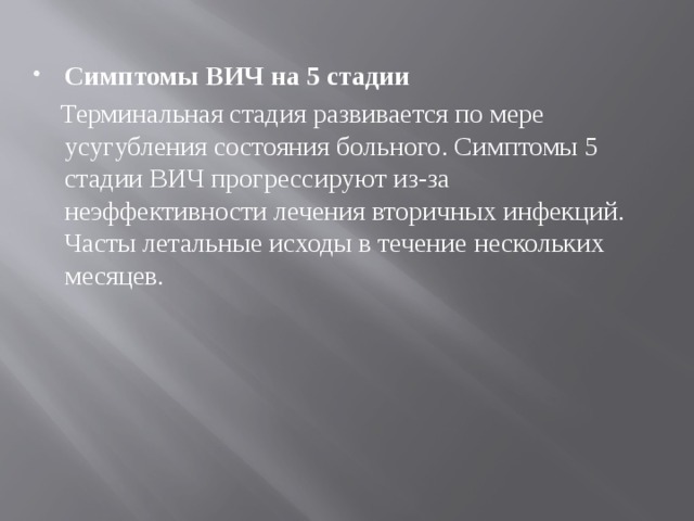 Симптомы ВИЧ на 5 стадии  Терминальная стадия развивается по мере усугубления состояния больного. Симптомы 5 стадии ВИЧ прогрессируют из-за неэффективности лечения вторичных инфекций. Часты летальные исходы в течение нескольких месяцев. 