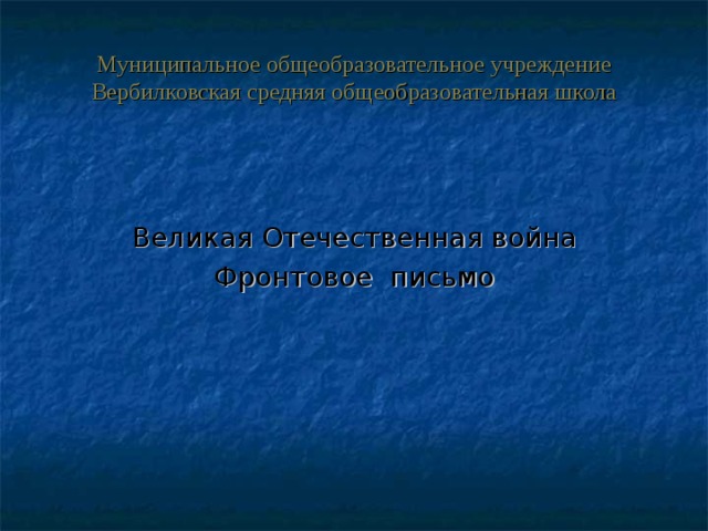 Муниципальное общеобразовательное учреждение Вербилковская средняя общеобразовательная школа Великая Отечественная война Фронтовое письмо 