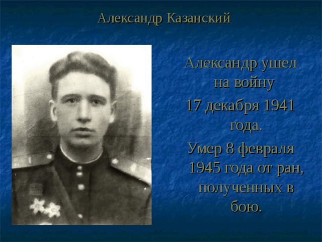 Александр Казанский Александр ушел на войну 17 декабря 1941 года. Умер 8 февраля 1945 года от ран, полученных в бою. 