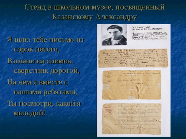 Стенд в школьном музее, посвященный Казанскому Александру Я шлю тебе письмо из сорок пятого, Взгляни на снимок, сверстник дорогой, На нем я вместе с нашими ребятами, Ты посмотри, какой я молодой! 