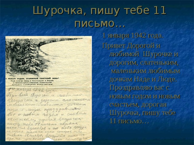 Шурочка, пишу тебе 11 письмо… 1 января 1942 года. Привет Дорогой и любимой Шурочке и дорогим, слатеньким, маленьким любимым дочкам Наде и Люде. Проздравляю вас с новым годом и новым счастьем, дорогая Шурочка, пишу тебе 11 письмо… 