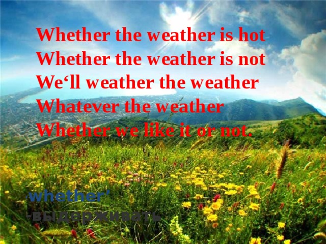 Whether the weather is hot  Whether the weather is not  We‘ll weather the weather  Whatever the weather  Whether we like it or not. ‘ whether’ -выдерживать 
