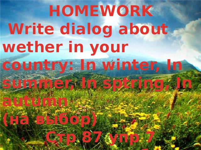 HOMEWORK  Write dialog about wether in your country: In winter, In summer, In sptring, In autumn (на выбор) Стр 87 упр 7 словарная работа    